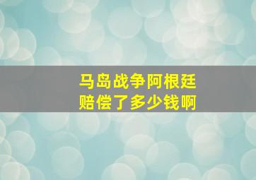 马岛战争阿根廷赔偿了多少钱啊