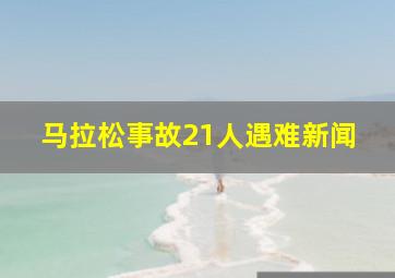 马拉松事故21人遇难新闻