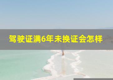 驾驶证满6年未换证会怎样