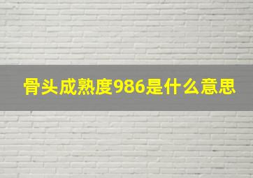 骨头成熟度986是什么意思