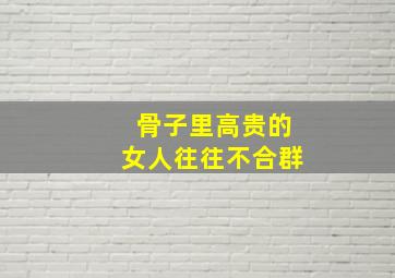 骨子里高贵的女人往往不合群