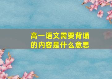 高一语文需要背诵的内容是什么意思