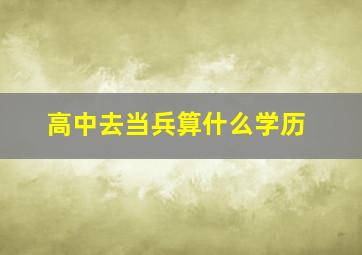 高中去当兵算什么学历