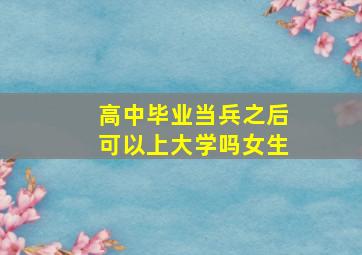 高中毕业当兵之后可以上大学吗女生