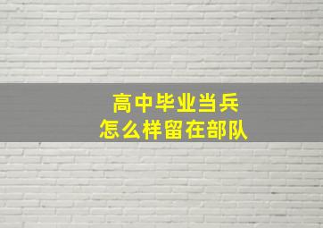 高中毕业当兵怎么样留在部队