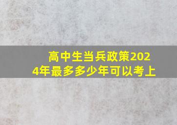 高中生当兵政策2024年最多多少年可以考上