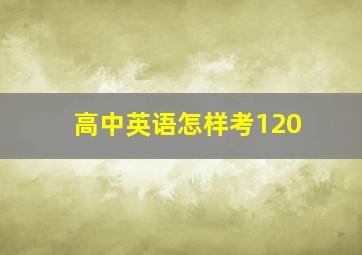 高中英语怎样考120