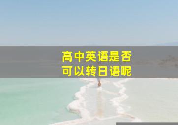 高中英语是否可以转日语呢