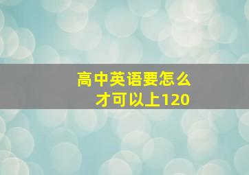 高中英语要怎么才可以上120