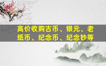 高价收购古币、银元、老纸币、纪念币、纪念钞等