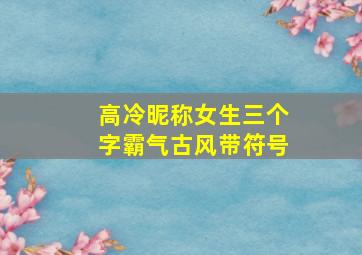 高冷昵称女生三个字霸气古风带符号