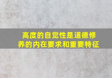 高度的自觉性是道德修养的内在要求和重要特征