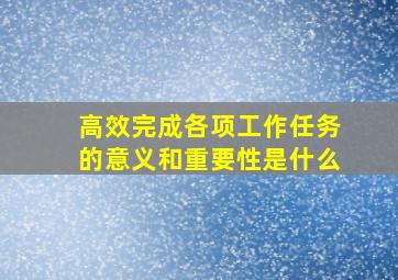 高效完成各项工作任务的意义和重要性是什么