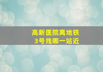 高新医院离地铁3号线哪一站近