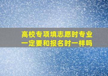 高校专项填志愿时专业一定要和报名时一样吗