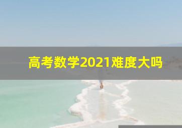 高考数学2021难度大吗