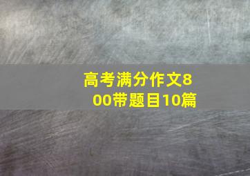 高考满分作文800带题目10篇