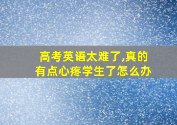 高考英语太难了,真的有点心疼学生了怎么办