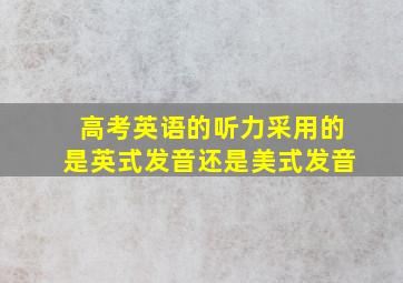 高考英语的听力采用的是英式发音还是美式发音