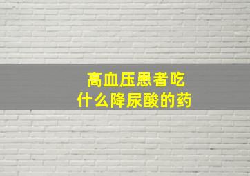 高血压患者吃什么降尿酸的药