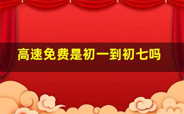 高速免费是初一到初七吗