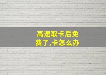 高速取卡后免费了,卡怎么办