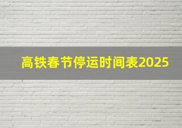 高铁春节停运时间表2025