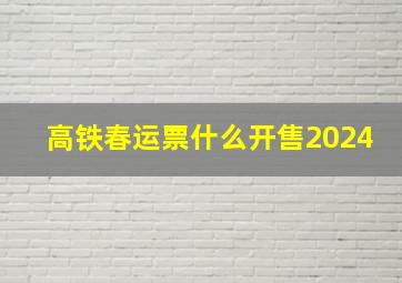 高铁春运票什么开售2024