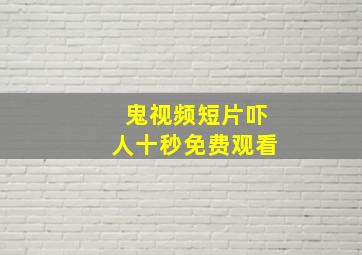 鬼视频短片吓人十秒免费观看