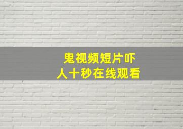 鬼视频短片吓人十秒在线观看