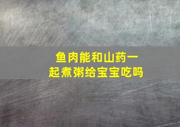 鱼肉能和山药一起煮粥给宝宝吃吗