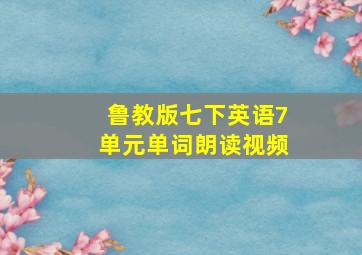 鲁教版七下英语7单元单词朗读视频