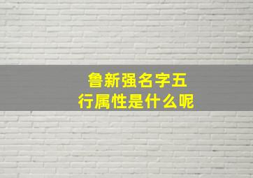 鲁新强名字五行属性是什么呢