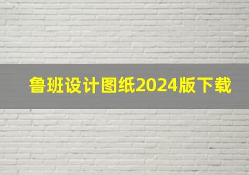 鲁班设计图纸2024版下载