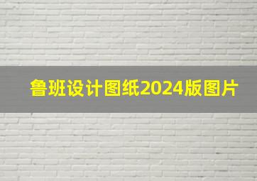 鲁班设计图纸2024版图片