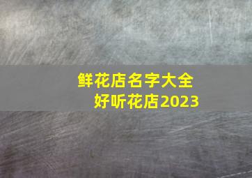 鲜花店名字大全好听花店2023