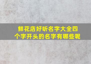 鲜花店好听名字大全四个字开头的名字有哪些呢