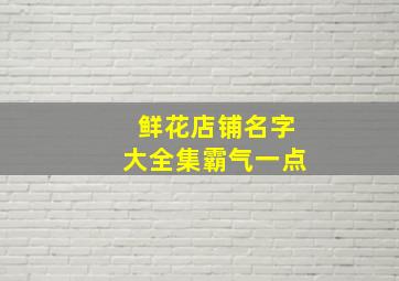 鲜花店铺名字大全集霸气一点