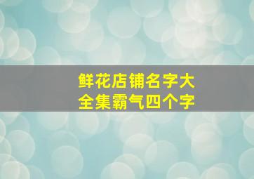 鲜花店铺名字大全集霸气四个字