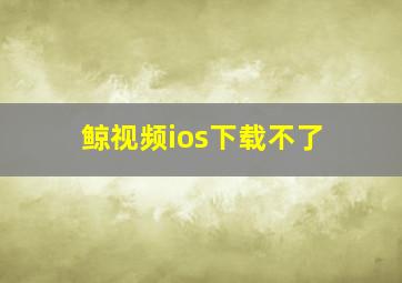 鲸视频ios下载不了