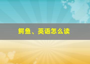 鳄鱼、英语怎么读