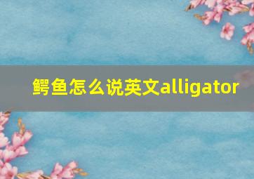 鳄鱼怎么说英文alligator