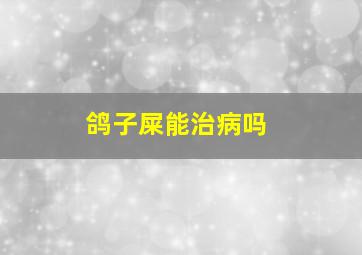 鸽子屎能治病吗