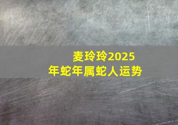 麦玲玲2025年蛇年属蛇人运势