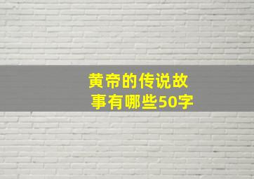 黄帝的传说故事有哪些50字