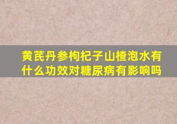 黄芪丹参枸杞子山楂泡水有什么功效对糖尿病有影响吗