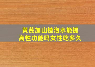 黄芪加山楂泡水能提高性功能吗女性吃多久