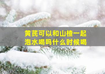 黄芪可以和山楂一起泡水喝吗什么时候喝