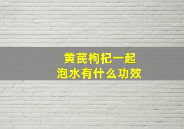 黄芪枸杞一起泡水有什么功效