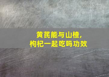 黄芪能与山楂,枸杞一起吃吗功效